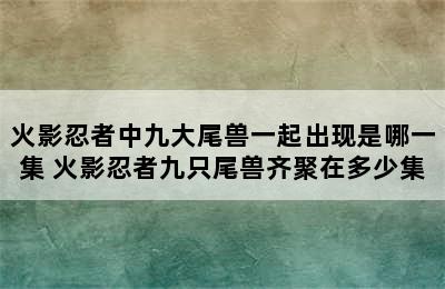 火影忍者中九大尾兽一起出现是哪一集 火影忍者九只尾兽齐聚在多少集